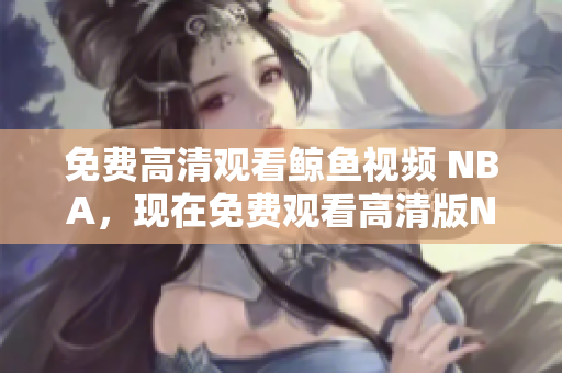 免费高清观看鲸鱼视频 NBA，现在免费观看高清版NBA 