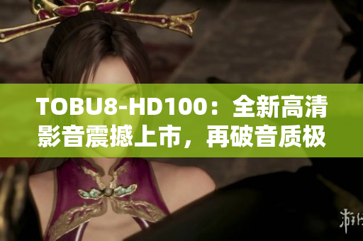 TOBU8-HD100：全新高清影音震撼上市，再破音质极限