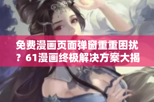 免费漫画页面弹窗重重困扰？61漫画终极解决方案大揭秘