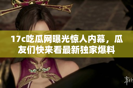 17c吃瓜网曝光惊人内幕，瓜友们快来看最新独家爆料