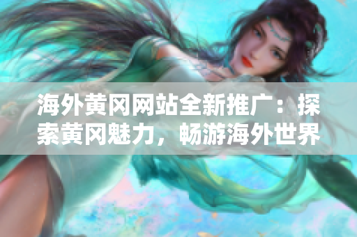 海外黄冈网站全新推广：探索黄冈魅力，畅游海外世界