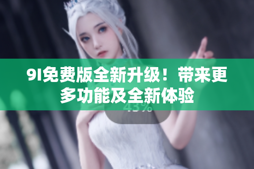 9I免费版全新升级！带来更多功能及全新体验