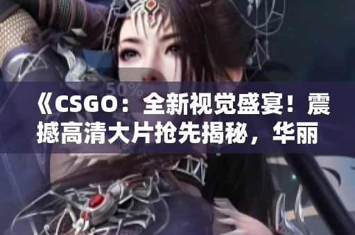 《CSGO：全新视觉盛宴！震撼高清大片抢先揭秘，华丽画面惊艳呈现！》