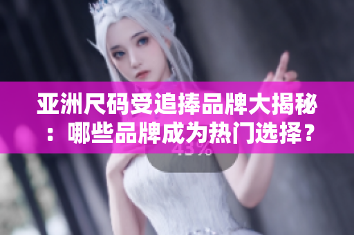 亚洲尺码受追捧品牌大揭秘：哪些品牌成为热门选择？