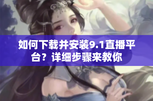 如何下载并安装9.1直播平台？详细步骤来教你