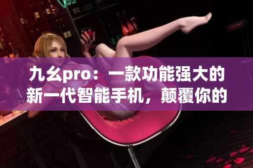 九幺pro：一款功能强大的新一代智能手机，颠覆你的用户体验