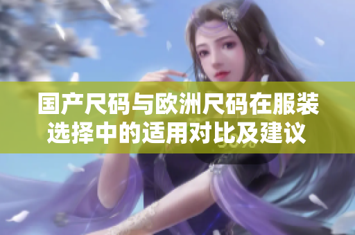国产尺码与欧洲尺码在服装选择中的适用对比及建议