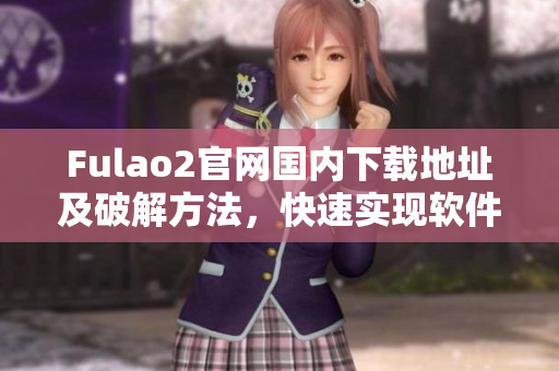 Fulao2官网国内下载地址及破解方法，快速实现软件全功能体验