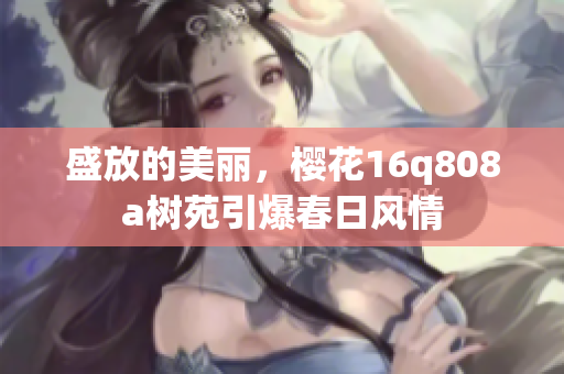 盛放的美丽，樱花16q808a树苑引爆春日风情