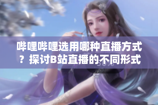 哔哩哔哩选用哪种直播方式？探讨B站直播的不同形式