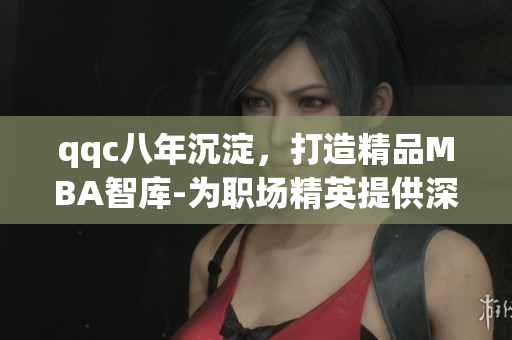 qqc八年沉淀，打造精品MBA智库-为职场精英提供深度管理知识