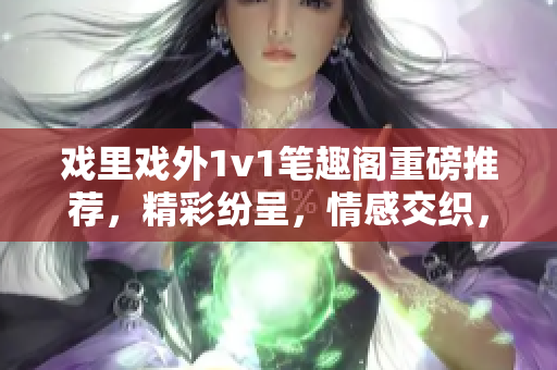 戏里戏外1v1笔趣阁重磅推荐，精彩纷呈，情感交织，引领读者进入戏剧般的绝妙世界