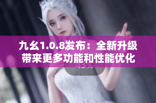 九幺1.0.8发布：全新升级带来更多功能和性能优化