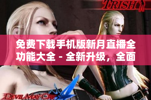 免费下载手机版新月直播全功能大全 - 全新升级，全面提供观影乐趣