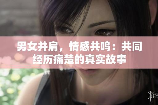 男女并肩，情感共鸣：共同经历痛楚的真实故事