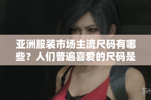亚洲服装市场主流尺码有哪些？人们普遍喜爱的尺码是什么？