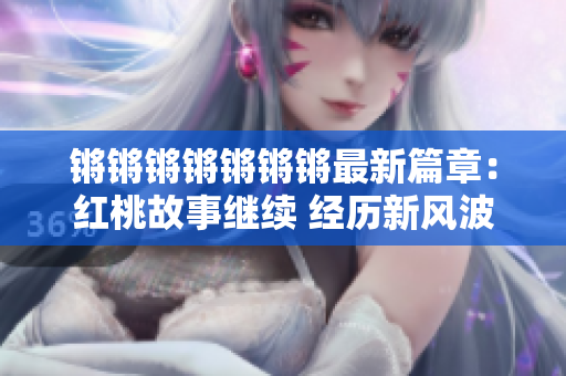 锵锵锵锵锵锵锵最新篇章：红桃故事继续 经历新风波