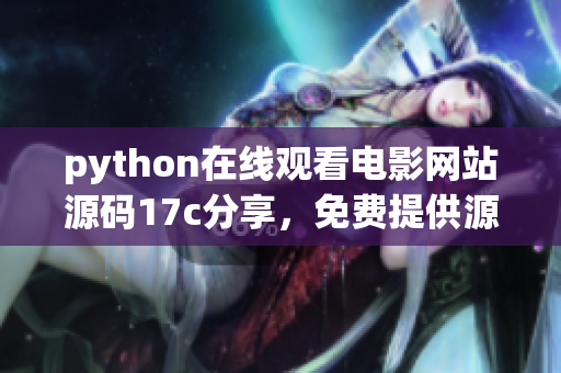python在线观看电影网站源码17c分享，免费提供源码学习