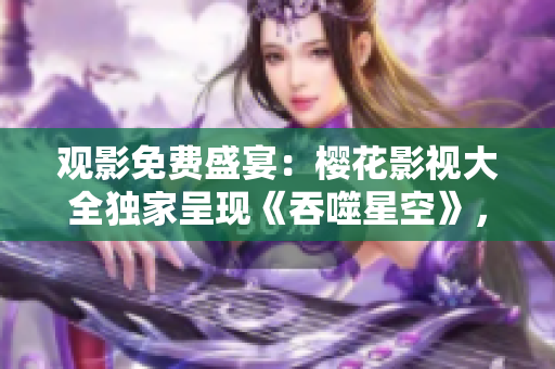 观影免费盛宴：樱花影视大全独家呈现《吞噬星空》，精彩内容尽在其中