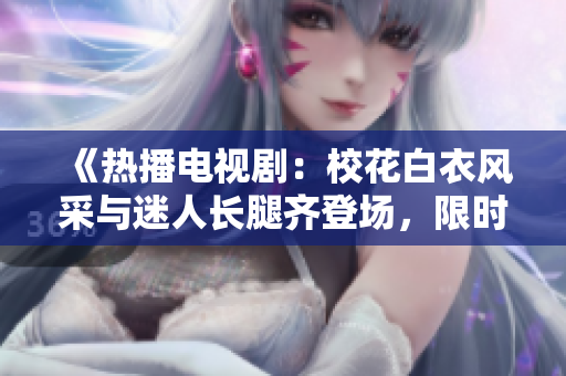 《热播电视剧：校花白衣风采与迷人长腿齐登场，限时免费观看！》