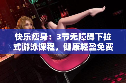 快乐瘦身：3节无障碍下拉式游泳课程，健康轻盈免费拥有