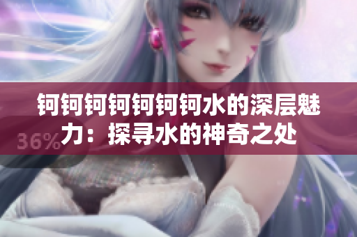 钶钶钶钶钶钶钶水的深层魅力：探寻水的神奇之处