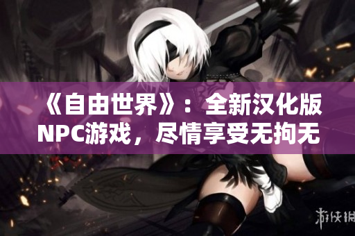 《自由世界》：全新汉化版NPC游戏，尽情享受无拘无束的冒险之旅
