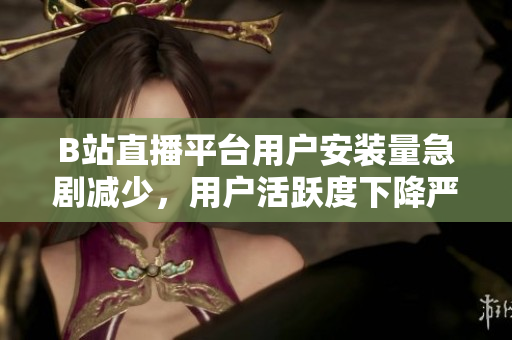 B站直播平台用户安装量急剧减少，用户活跃度下降严重