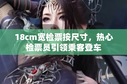 18cm宽检票按尺寸，热心检票员引领乘客登车