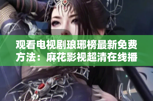 观看电视剧琅琊榜最新免费方法：麻花影视超清在线播放引发热议