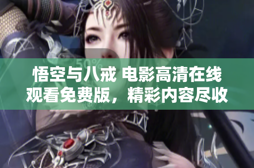 悟空与八戒 电影高清在线观看免费版，精彩内容尽收眼底