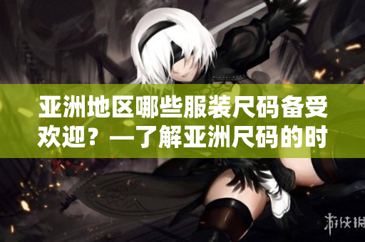 亚洲地区哪些服装尺码备受欢迎？—了解亚洲尺码的时尚趋势