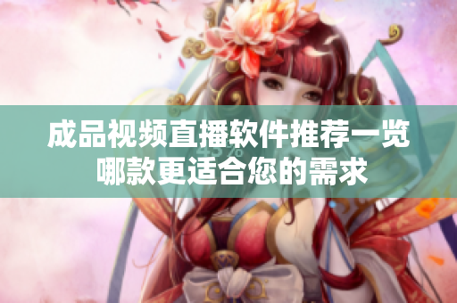 成品视频直播软件推荐一览 哪款更适合您的需求