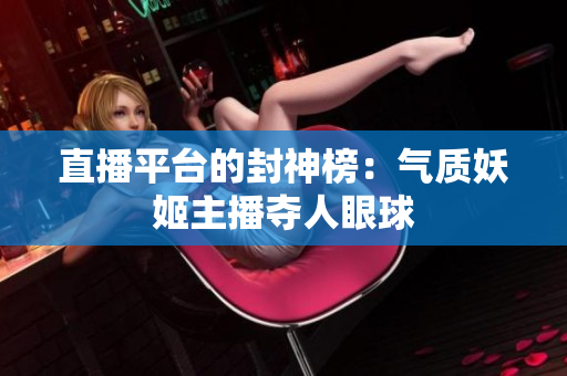 直播平台的封神榜：气质妖姬主播夺人眼球