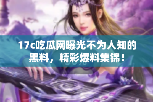 17c吃瓜网曝光不为人知的黑料，精彩爆料集锦！