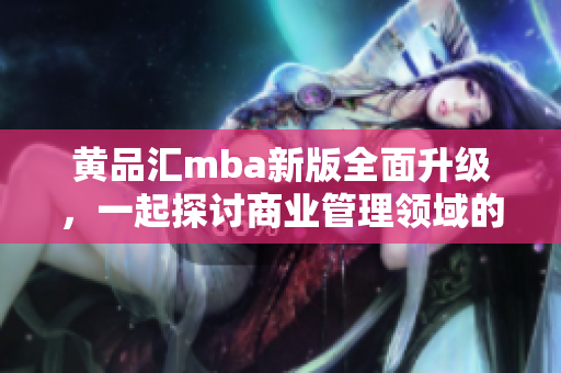 黄品汇mba新版全面升级，一起探讨商业管理领域的最新趋势