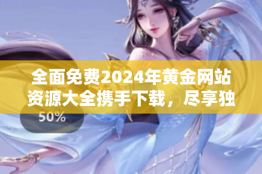 全面免费2024年黄金网站资源大全携手下载，尽享独家黄金投资机遇