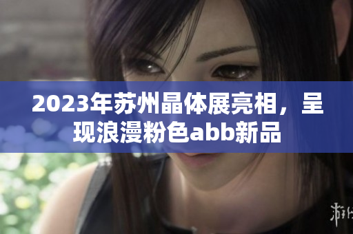 2023年苏州晶体展亮相，呈现浪漫粉色abb新品