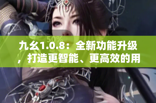 九幺1.0.8：全新功能升级，打造更智能、更高效的用户体验