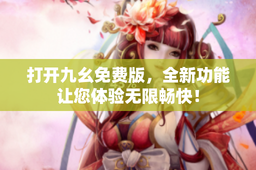 打开九幺免费版，全新功能让您体验无限畅快！