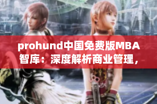 prohund中国免费版MBA智库：深度解析商业管理，助力职场提升