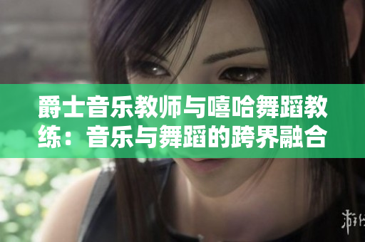 爵士音乐教师与嘻哈舞蹈教练：音乐与舞蹈的跨界融合