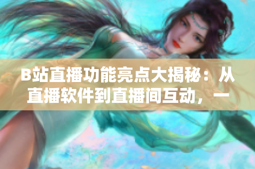 B站直播功能亮点大揭秘：从直播软件到直播间互动，一网打尽