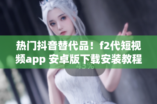 热门抖音替代品！f2代短视频app 安卓版下载安装教程 含详细步骤 最新更新