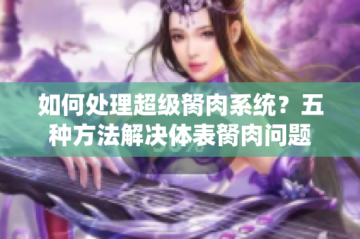 如何处理超级胬肉系统？五种方法解决体表胬肉问题