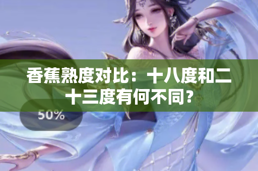 香蕉熟度对比：十八度和二十三度有何不同？