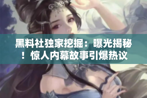 黑料社独家挖掘：曝光揭秘！惊人内幕故事引爆热议