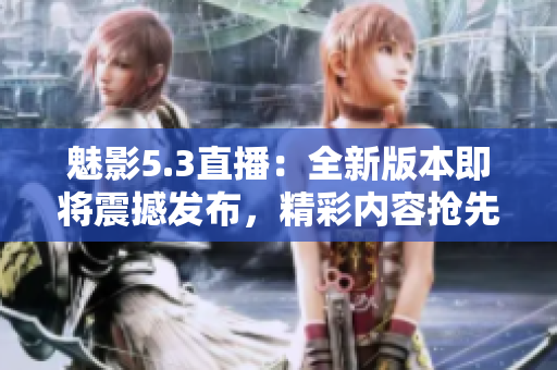 魅影5.3直播：全新版本即将震撼发布，精彩内容抢先揭秘