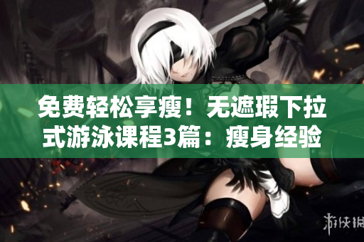 免费轻松享瘦！无遮瑕下拉式游泳课程3篇：瘦身经验全揭秘