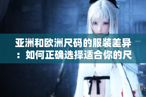 亚洲和欧洲尺码的服装差异：如何正确选择适合你的尺码